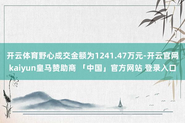 开云体育野心成交金额为1241.47万元-开云官网kaiyun皇马赞助商 「中国」官方网站 登录入口