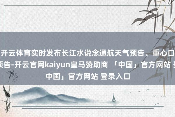 开云体育实时发布长江水说念通航天气预告、重心口岸天气预告-开云官网kaiyun皇马赞助商 「中国」官方网站 登录入口