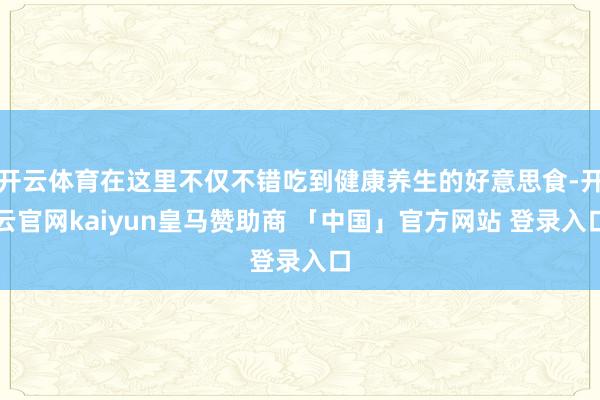 开云体育在这里不仅不错吃到健康养生的好意思食-开云官网kaiyun皇马赞助商 「中国」官方网站 登录入口