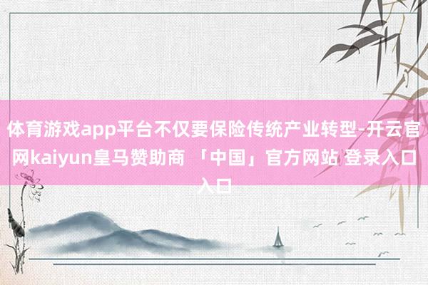 体育游戏app平台不仅要保险传统产业转型-开云官网kaiyun皇马赞助商 「中国」官方网站 登录入口