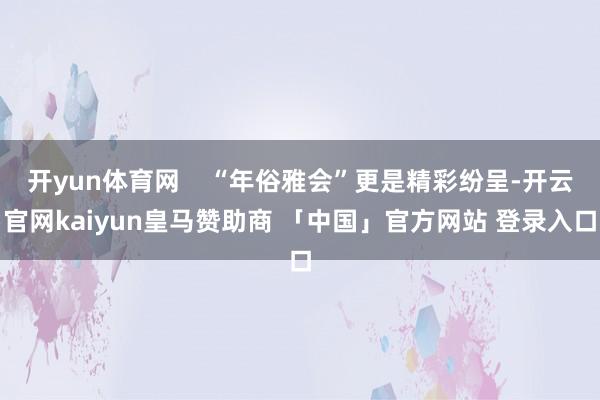 开yun体育网    “年俗雅会”更是精彩纷呈-开云官网kaiyun皇马赞助商 「中国」官方网站 登录入口