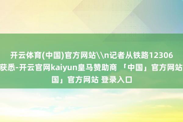 开云体育(中国)官方网站\n记者从铁路12306科创中心获悉-开云官网kaiyun皇马赞助商 「中国」官方网站 登录入口