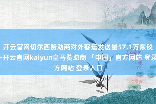 开云官网切尔西赞助商对外客运发送量57.1万东谈主次-开云官网kaiyun皇马赞助商 「中国」官方网站 登录入口