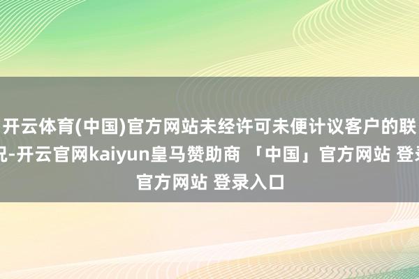 开云体育(中国)官方网站未经许可未便计议客户的联结情况-开云官网kaiyun皇马赞助商 「中国」官方网站 登录入口