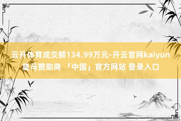 云开体育成交额134.99万元-开云官网kaiyun皇马赞助商 「中国」官方网站 登录入口