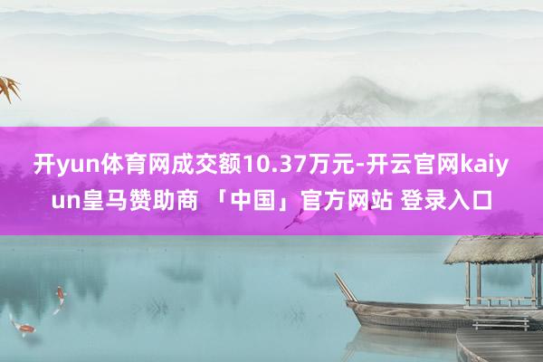 开yun体育网成交额10.37万元-开云官网kaiyun皇马赞助商 「中国」官方网站 登录入口