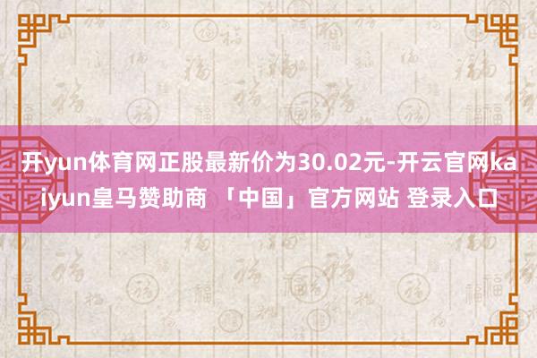 开yun体育网正股最新价为30.02元-开云官网kaiyun皇马赞助商 「中国」官方网站 登录入口
