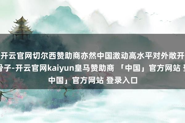 开云官网切尔西赞助商亦然中国激动高水平对外敞开的迫切骨子-开云官网kaiyun皇马赞助商 「中国」官方网站 登录入口