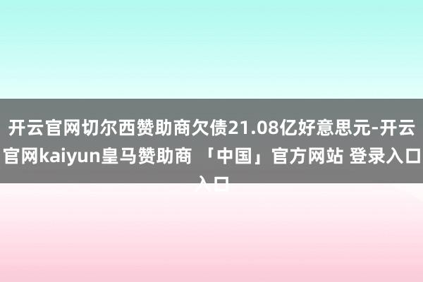 开云官网切尔西赞助商欠债21.08亿好意思元-开云官网kaiyun皇马赞助商 「中国」官方网站 登录入口