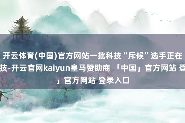 开云体育(中国)官方网站一批科技“斥候”选手正在表现绝技-开云官网kaiyun皇马赞助商 「中国」官方网站 登录入口