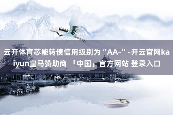 云开体育芯能转债信用级别为“AA-”-开云官网kaiyun皇马赞助商 「中国」官方网站 登录入口