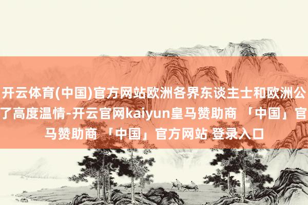 开云体育(中国)官方网站欧洲各界东谈主士和欧洲公论王人对此赐与了高度温情-开云官网kaiyun皇马赞助商 「中国」官方网站 登录入口