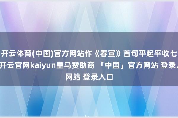 开云体育(中国)官方网站作《春宣》首句平起平收七律-开云官网kaiyun皇马赞助商 「中国」官方网站 登录入口
