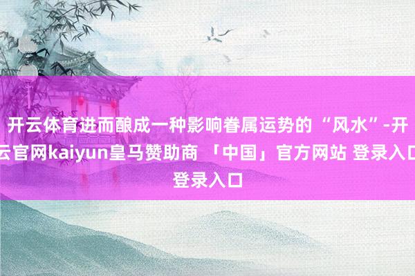 开云体育进而酿成一种影响眷属运势的 “风水”-开云官网kaiyun皇马赞助商 「中国」官方网站 登录入口