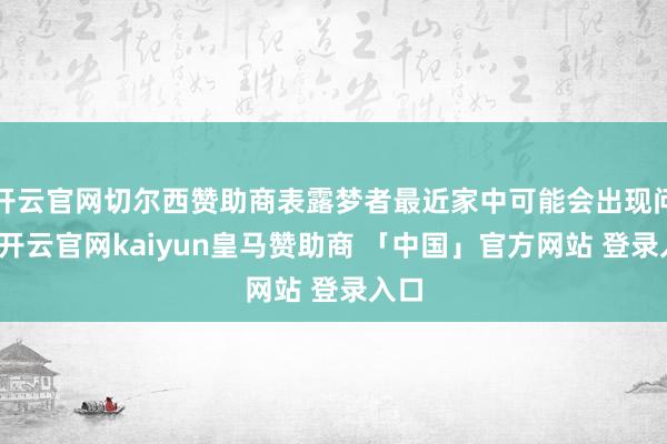 开云官网切尔西赞助商表露梦者最近家中可能会出现问题-开云官网kaiyun皇马赞助商 「中国」官方网站 登录入口